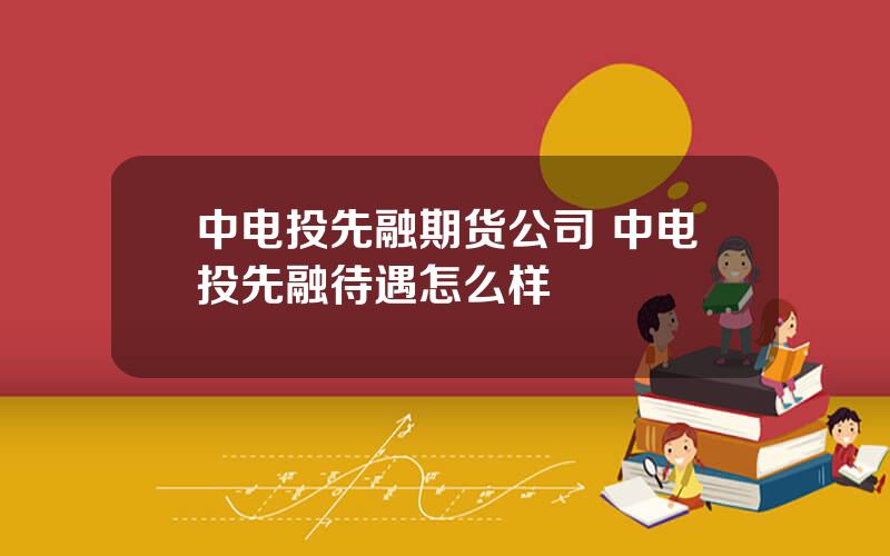 中电投先融期货公司 中电投先融待遇怎么样